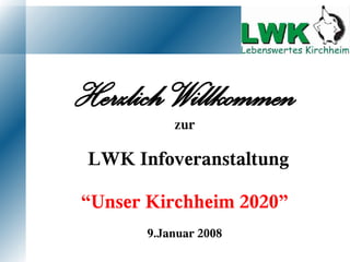 Herzlich Willkommen
           zur

 LWK Infoveranstaltung

“Unser Kirchheim 2020”
       9.Januar 2008
 