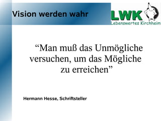 Vision werden wahr



     “Man muß das Unmögliche
    versuchen, um das Mögliche
           zu erreichen”

  Hermann Hesse, Schriftsteller
 