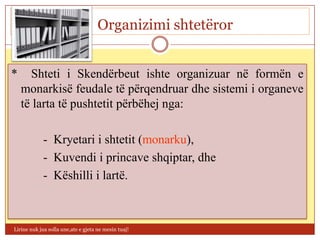 Organizimi shtetëror


*     Shteti i Skendërbeut ishte organizuar në formën e
    monarkisë feudale të përqendruar dhe sistemi i organeve
    të larta të pushtetit përbëhej nga:

             - Kryetari i shtetit (monarku),
             - Kuvendi i princave shqiptar, dhe
             - Këshilli i lartë.



Lirine nuk jua solla une,ate e gjeta ne mesin tuaj!
 