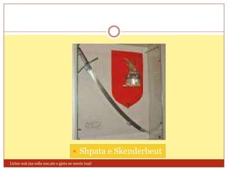  Shpata e Skenderbeut
Lirine nuk jua solla une,ate e gjeta ne mesin tuaj!
 