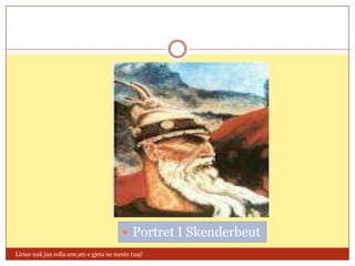  Portret I Skenderbeut
Lirine nuk jua solla une,ate e gjeta ne mesin tuaj!
 