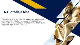 F ilozo fia e fesë merret me py etje q ë përfshijnë
fe n ë d h e idetë fetare n g a n j ë këndvështrim
filozo fikisht neutral ( n ë krahasim me teo lo gjinë
q ë fillo n n g a bindjet fetare ) .
6.Filozofia e fesë
9
 