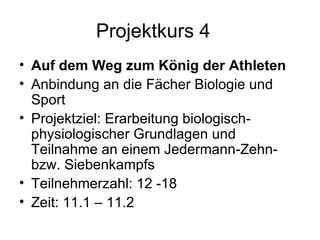 Projektkurs 4 Auf dem Weg zum König der Athleten Anbindung an die Fächer Biologie und Sport Projektziel: Erarbeitung biologisch-physiologischer Grundlagen und Teilnahme an einem Jedermann-Zehn- bzw. Siebenkampfs Teilnehmerzahl: 12 -18 Zeit: 11.1 – 11.2 