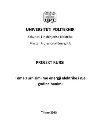 1
UNIVERSITETI POLITEKNIK
Fakulteti i Inxhinjerise Elektrike
Master Profesional Energjitik
PROJEKT KURSI
Tema:Furnizimi me energji elektrike i nje
godine banimi
Tirane 2013
 