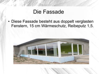 Die Fassade
● Diese Fassade besteht aus doppelt verglasten
Fenstern, 15 cm Wärmeschutz, Reibeputz 1,5.
 