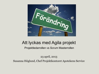 Att lyckas med Agila projekt
Projektledarrollen vs Scrum Masterrollen
23 april, 2013
Susanna Höglund, Chef Projektkontoret Apotekens Service
 