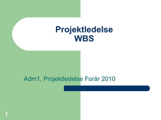 Projektledelse
                   WBS



    Adm1, Projektledelse Forår 2010




1
 