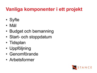 Vanliga komponenter i ett projekt

•   Syfte
•   Mål
•   Budget och bemanning
•   Start- och stoppdatum
•   Tidsplan
•   Uppföljning
•   Genomförande
•   Arbetsformer
 