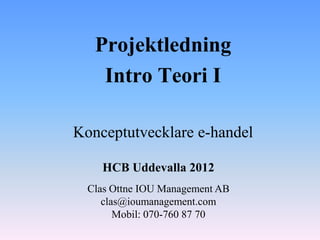 Projektledning
    Intro Teori I

Konceptutvecklare e-handel

    HCB Uddevalla 2012
  Clas Ottne IOU Management AB
     clas@ioumanagement.com
        Mobil: 070-760 87 70
 