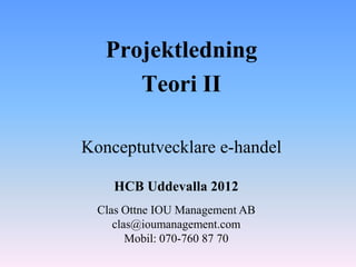 Projektledning
      Teori II

Konceptutvecklare e-handel

    HCB Uddevalla 2012
  Clas Ottne IOU Management AB
     clas@ioumanagement.com
        Mobil: 070-760 87 70
 