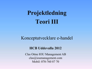Projektledning
      Teori III

Konceptutvecklare e-handel

    HCB Uddevalla 2012
  Clas Ottne IOU Management AB
     clas@ioumanagement.com
        Mobil: 070-760 87 70
 