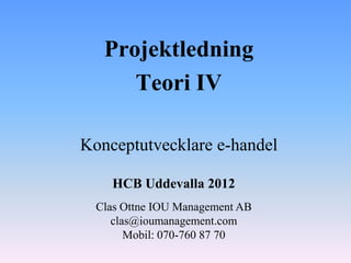 Projektledning
      Teori IV

Konceptutvecklare e-handel

    HCB Uddevalla 2012
  Clas Ottne IOU Management AB
     clas@ioumanagement.com
        Mobil: 070-760 87 70
 