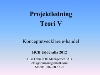 Projektledning
      Teori V

Konceptutvecklare e-handel

    HCB Uddevalla 2012
  Clas Ottne IOU Management AB
     clas@ioumanagement.com
        Mobil: 070-760 87 70
 