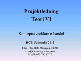 Projektledning
      Teori VI

Konceptutvecklare e-handel

    HCB Uddevalla 2012
  Clas Ottne IOU Management AB
     clas@ioumanagement.com
        Mobil: 070-760 87 70
 