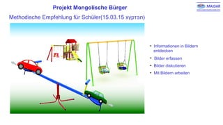 Projekt Mongolische Bürger
Methodische Empfehlung für Schüler(15.03.15 хүртэл)
• Informationen in Bildern
entdecken
• Bilder erfassen
• Bilder diskutieren
• Mit Bildern arbeiten
 
