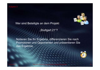 Aufgabe 3
Wer sind Beteiligte an dem Projekt
„Stuttgart 21“?
Notieren Sie Ihr Ergebnis, differenzieren Sie nach
Promotoren und Opponenten und präsentieren Sie
das Ergebnis.
August 2013 Dipl.-Kfm.(FH) Hans-Juergen Bruhn | Project Management 65
 