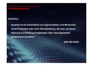 Aufgabenbereiche Projektmanagement
Definition
Qualität ist die Gesamtheit von Eigenschaften und Merkmalen
eines Produktes oder einer Dienstleistung, die sich auf deren
Eignung zur Erfüllung festgelegter oder vorausgesetzter
Bedürfnisse beziehen.“
(DIN ISO 8402)
Qualitätsmanagement
70Dipl.-Kfm.(FH) Hans-Juergen Bruhn | Project ManagementAugust 2013
 