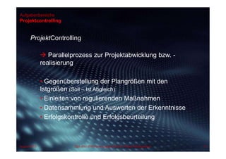 Aufgabenbereiche
Projektcontrolling
ProjektControlling
 Parallelprozess zur Projektabwicklung bzw. -
realisierung
• Gegenüberstellung der Plangrößen mit den
Istgrößen (Soll – Ist Abgleich)
• Einleiten von regulierenden Maßnahmen
• Datensammlung und Auswerten der Erkenntnisse
• Erfolgskontrolle und Erfolgsbeurteilung
August 2013 Dipl.-Kfm.(FH) Hans-Juergen Bruhn | Project Management 73
 