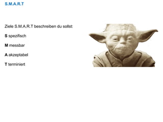 S.M.A.R.T
Ziele S.M.A.R.T beschreiben du sollst:
S spezifisch
M messbar
A akzeptabel
T terminiert
 