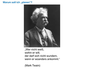 Warum soll ich „planen“?
„Wer nicht weiß,
wohin er will,
der darf sich nicht wundern,
wenn er woanders ankommt.“
(Mark Twain)
 
