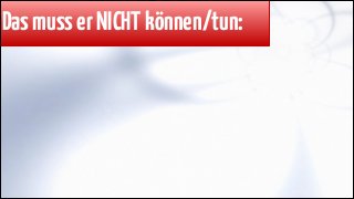 Das muss er NICHT können/tun:

 
