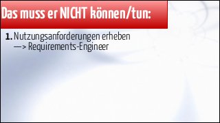Das muss er NICHT können/tun:
1. Nutzungsanforderungen erheben 
—> Requirements-Engineer

 