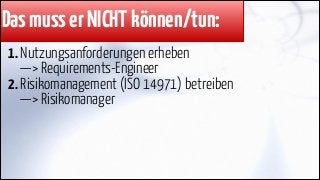 Das muss er NICHT können/tun:
1. Nutzungsanforderungen erheben 
—> Requirements-Engineer
2. Risikomanagement (ISO 14971) betreiben  
—> Risikomanager

 