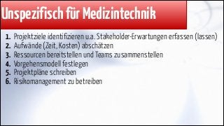 Unspezifisch für Medizintechnik
1.
2.
3.
4.
5.
6.

Projektziele identifizieren u.a. Stakeholder-Erwartungen erfassen (lassen)
Aufwände (Zeit, Kosten) abschätzen
Ressourcen bereitstellen und Teams zusammenstellen
Vorgehensmodell festlegen
Projektpläne schreiben
Risikomanagement zu betreiben

 