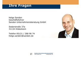 Sanden Unternehmensberatung GmbH
www.sanden.de info@sanden.de
Ihre Fragen
Helge Sanden
Geschäftsführer
Sanden Unternehmensberatung GmbH
Sedanstraße 37a
31134 Hildesheim
Telefon 05121 / 288 96 74
helge.sanden@sanden.de
 