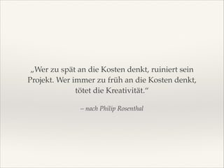 „Wer zu spät an die Kosten denkt, ruiniert sein
Projekt. Wer immer zu früh an die Kosten denkt,
tötet die Kreativität.“
– nach Philip Rosenthal

 