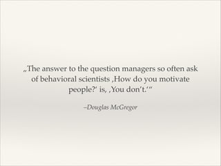 „The answer to the question managers so often ask
of behavioral scientists ‚How do you motivate
people?‘ is, ‚You don’t.‘“
–Douglas McGregor

 