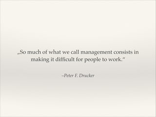 „So much of what we call management consists in
making it difﬁcult for people to work.“
–Peter F. Drucker

 