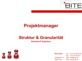 Projektmanager

Struktur & Granularität
      Business IT Engineers




                              BITE GmbH          Fon:    07 31 15 97 92 49
                                                 Fax:    07 31 37 49 22 2
                              Schiller-Str. 18   Mail:   info@b-ite.de
                              89077 Ulm          Web:    www.b-ite.de
 