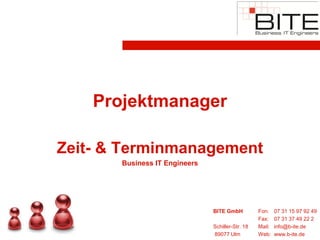 Projektmanager

Zeit- & Terminmanagement
       Business IT Engineers




                               BITE GmbH          Fon:    07 31 15 97 92 49
                                                  Fax:    07 31 37 49 22 2
                               Schiller-Str. 18   Mail:   info@b-ite.de
                               89077 Ulm          Web:    www.b-ite.de
 