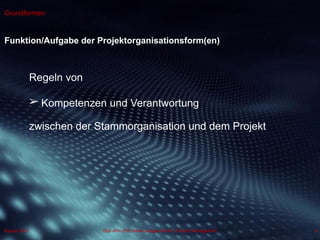 Dipl.-Kfm.(FH) Hans-Juergen Bruhn | Project Management
Grundformen
Funktion/Aufgabe der Projektorganisationsform(en)
4
Regeln von
➢
zwischen der Stammorganisation und dem Projekt
Kompetenzen und Verantwortung
August 2013
 