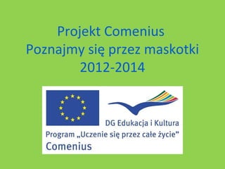 Projekt Comenius
Poznajmy się przez maskotki
2012-2014
 