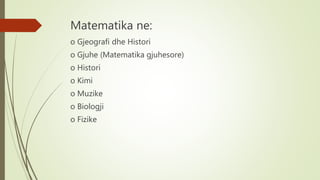 Matematika ne:
o Gjeografi dhe Histori
o Gjuhe (Matematika gjuhesore)
o Histori
o Kimi
o Muzike
o Biologji
o Fizike
 