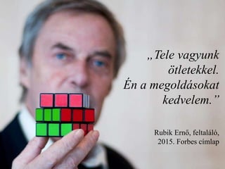 „Tele vagyunk
ötletekkel.
Én a megoldásokat
kedvelem.”
Rubik Ernő, feltaláló,
2015. Forbes címlap
 