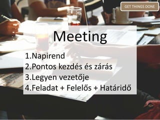 Meeting
1.Napirend
2.Pontos kezdés és zárás
3.Legyen vezetője
4.Feladat + Felelős + Határidő
GET THINGS DONE
 