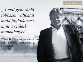 „A mai generáció
többször változtat
majd foglalkozást,
mint a szüleik
munkahelyet.”
Záboji B. Péter, sorozatvállalkozó,
2014. Startup, felnőtteknek! c.
könyvéből
MENEDZSMENT
 