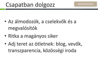 Csapatban dolgozz
• Az álmodozók, a cselekvők és a
megvalósítók
• Ritka a magányos siker
• Adj teret az ötletnek: blog, vevők,
transzparencia, közösségi iroda
MENEDZSMENT
 