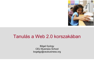 Tanulás a Web 2.0 korszakában Bőgel György CEU Business School [email_address] 