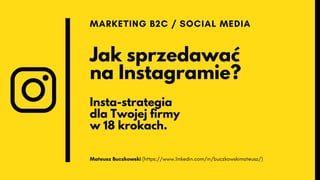 Jak sprzedawać
na Instagramie?
Insta-strategia
dla Twojej firmy
w 18 krokach.
MARKETING B2C / SOCIAL MEDIA
Mateusz Buczkowski (https://www.linkedin.com/in/buczkowskimateusz/)
 