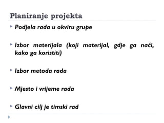 Planiranje projekta 
 Podjela rada u okviru grupe 
 Izbor materijala (koji materijal, gdje ga naći, 
kako ga koristiti) 
 Izbor metoda rada 
 Mjesto i vrijeme rada 
 Glavni cilj je timski rad 
 