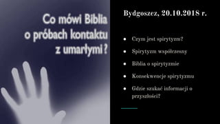 Materiały
Wszystko znajdziesz w domu.
● Czym jest spirytyzm?
● Spirytyzm współczesny
● Biblia o spirytyzmie
● Konsekwencje spirytyzmu
● Gdzie szukać informacji o
przyszłości?
Bydgoszcz, 20.10.2018 r.
 