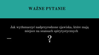 Jak wytłumaczyć nadprzyrodzone zjawiska, które mają
miejsce na seansach spirytystycznych
?
WAŻNE PYTANIE
 