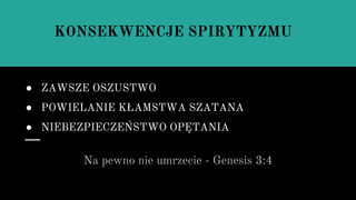 ● ZAWSZE OSZUSTWO
● POWIELANIE KŁAMSTWA SZATANA
● NIEBEZPIECZEŃSTWO OPĘTANIA
Na pewno nie umrzecie - Genesis 3:4
KONSEKWENCJE SPIRYTYZMU
 