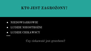 ● NIEDOWIARKOWIE
● LUDZIE NIEOSTROŻNI
● LUDZIE CIEKAWSCY
Czy ciekawość jest grzechem?
KTO JEST ZAGROŻONY?
 