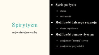 Spirytyzm
najważniejsze cechy
● Życie po życiu
○ dusza
○ tożsamość
● Możliwość dalszego rozwoju
○ dusze czyśćcowe
● Możliwość pomocy żywym
○ znajomość "tamtej" strony
○ znajomość przyszłości
 