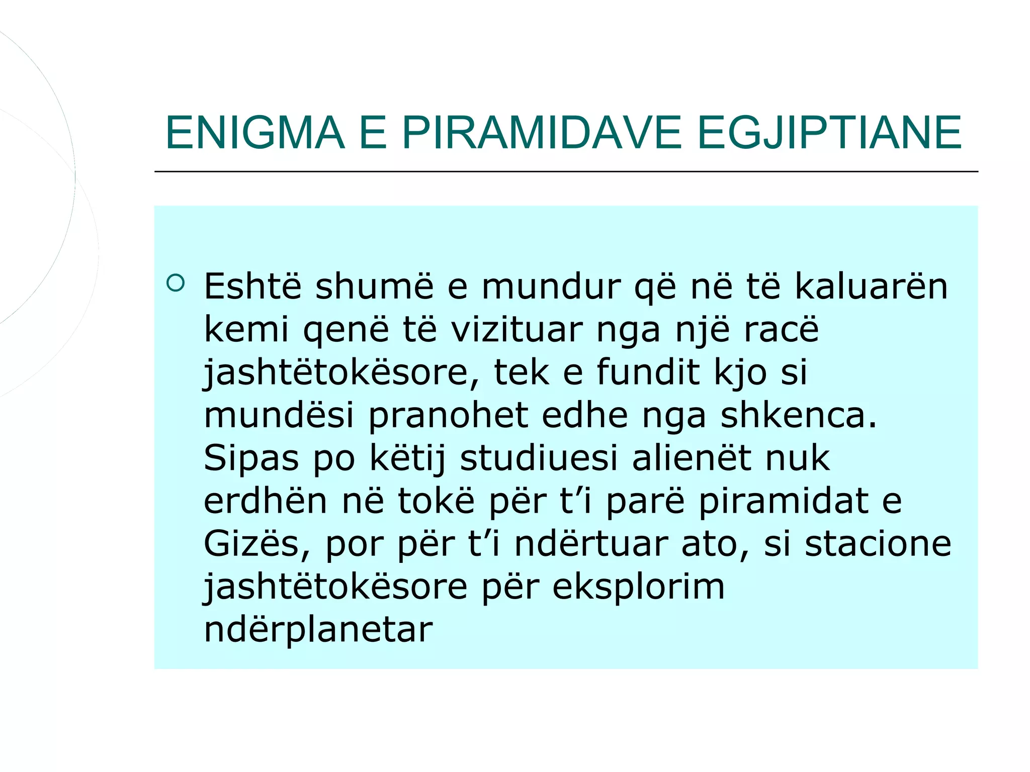 ENIGMA E PIRAMIDAVE EGJIPTIANE


   Eshtë shumë e mundur që në të kaluarën
    kemi qenë të vizituar nga një racë
    jashtëtokësore, tek e fundit kjo si
    mundësi pranohet edhe nga shkenca.
    Sipas po këtij studiuesi alienët nuk
    erdhën në tokë për t’i parë piramidat e
    Gizës, por për t’i ndërtuar ato, si stacione
    jashtëtokësore për eksplorim
    ndërplanetar
 